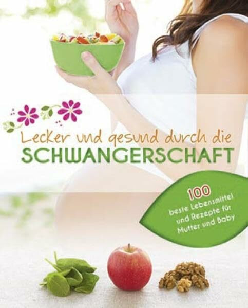 Lecker und gesund durch die Schwangerschaft: 100 beste Lebensmittel und Rezepte für Mutter und Baby