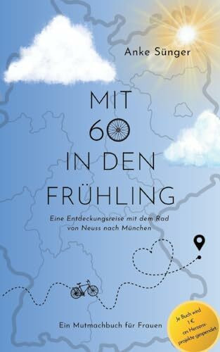 Mit 60 in den Frühling: Eine Entdeckungsreise mit dem Rad von Neuss nach München - Ein Mutmachbuch für Frauen