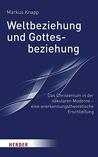 Weltbeziehung und Gottesbeziehung: Das Christentum in der säkularen Moderne – eine anerkennungstheroretische Erschließung