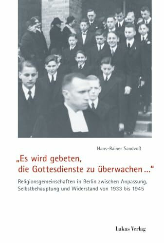 „Es wird gebeten, die Gottesdienste zu überwachen…“: Religionsgemeinschaften in Berlin zwischen Anpassung, Selbstbehauptung und Widerstand von 1933 bis 1945