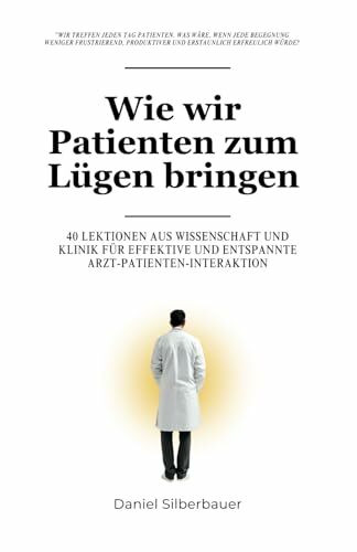 Wie wir Patienten zum Lügen bringen: 40 Lektionen aus Wissenschaft und Klinik für eine effektive und entspannte Arzt-Patienten-Interaktion