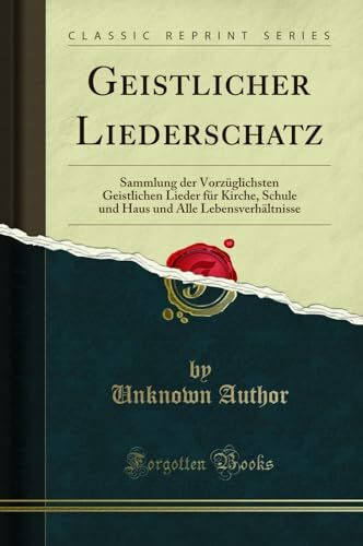 Geistlicher Liederschatz: Sammlung der Vorzüglichsten Geistlichen Lieder für Kirche, Schule und Haus und Alle Lebensverhältnisse (Classic Reprint)