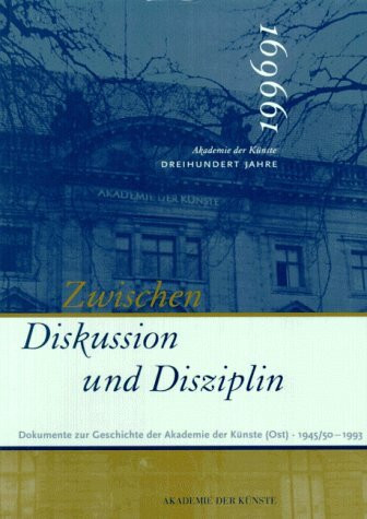 Zwischen Diskussion und Disziplin: Dokumente zur Geschichte der Akademie der Künste (Ost) - 1945-1993