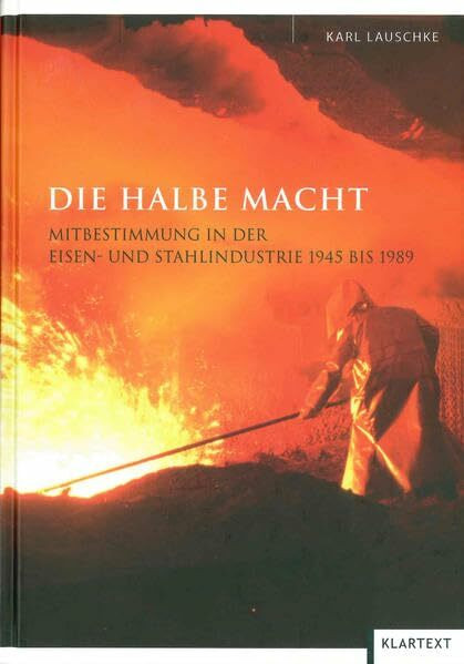 Die halbe Macht: Mitbestimmung in der Eisen- und Stahlindustrie 1945 bis 1989