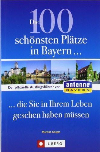 Die 100 schönsten Plätze in Bayern, die Sie in Ihrem Leben gesehen haben müssen: Der offizielle Ausflugsführer von ANTENNE BAYERN