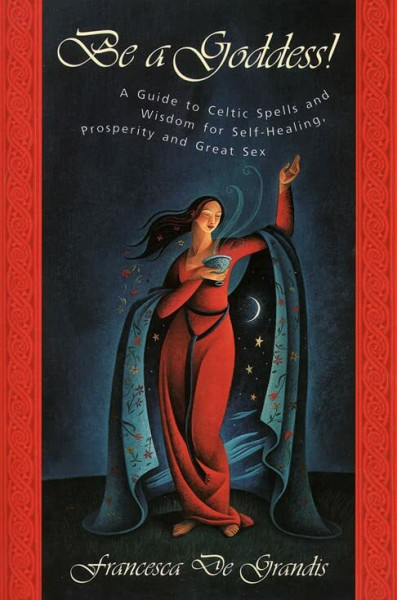 Be A Goddess: A Guide to Magical Celtic Spells for Self-Healing, Prosperity and Great Sex