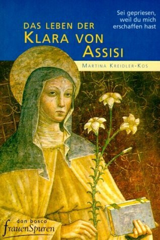 Sei gepriesen, weil du mich erschaffen hast: Das Leben der Klara von Assisi