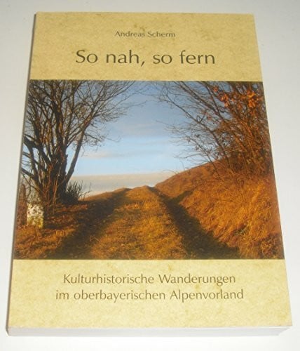 So nah, so fern: Kulturhistorische Wanderungen im oberbayerischen Alpenvorland