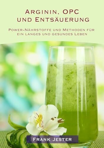Arginin, OPC und Entsäuerung: Power-Nährstoffe und Methoden für ein langes und gesundes Leben