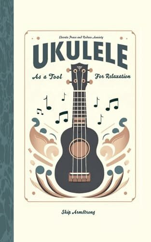 Ukulele as a Tool for Relaxation: Techniques, Chord Charts, and Daily Practices for Stress Reduction and Mental Health with the Ukulele. Embracing ... Self Care & Mental Health Through Ukulele.