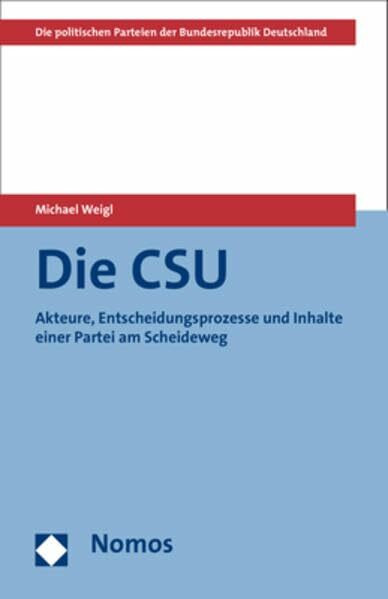 Die CSU: Akteure, Entscheidungsprozesse und Inhalte einer Partei am Scheideweg (Die politischen Parteien der Bundesrepublik Deutschland)