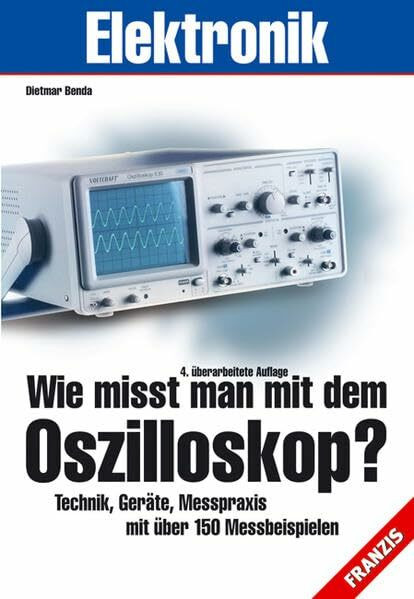 Wie misst man mit dem Oszilloskop?: Technik, Geräte, Messpraxis mit über 150 Messbeispielen