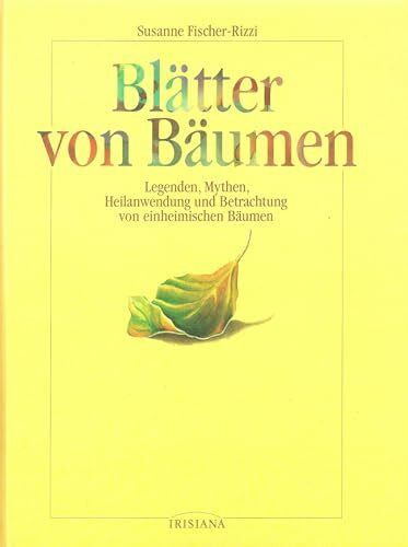 Blätter von Bäumen: Legenden, Mythen, Heilanwendung und Betrachtung von einheimischen Bäumen (Irisiana)