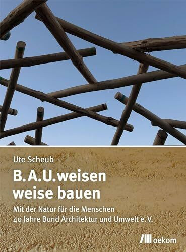 B.A.U.weisen – weise bauen: Mit der Natur für die Menschen. 40 Jahre Bund Architektur und Umwelt e.V.