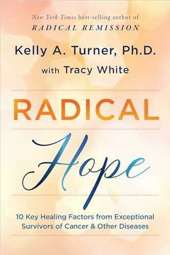 Radical Hope: 10 Key Healing Factors from Exceptional Survivors of Cancer & Other Diseases