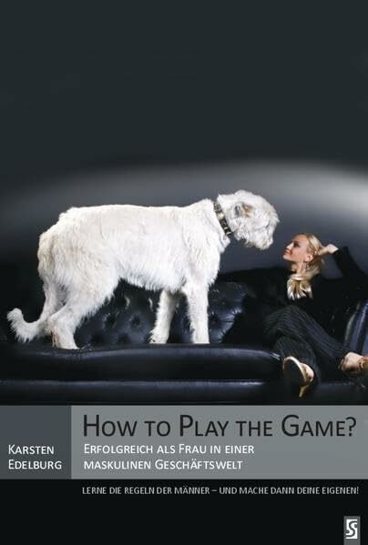 How to Play the Game?: Erfolgreich als Frau in einer maskulinen Geschäftswelt: Erfolgreich als Frau in einer maskulinen Geschäftswelt. Lerne die Regeln der Männer - und mache dann deine eigenen!