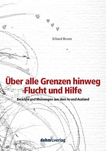 Über alle Grenzen hinweg - Flucht und Hilfe: Berichte und Meinungen aus dem In- und Ausland