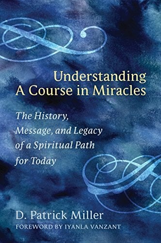 Understanding a Course in Miracles: The History, Message, and Legacy of a Spiritual Path for Today Understanding a Course in Miracles: The History, Message, and Legacy of a Spiritual Path for Today