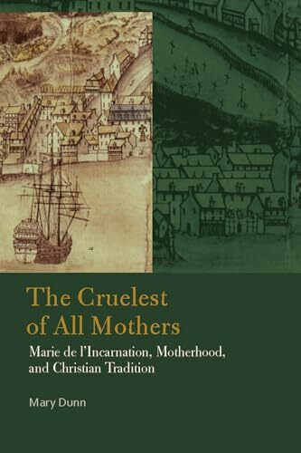 The Cruelest of All Mothers: Marie de l'Incarnation, Motherhood, and Christian Tradition (Catholic Practice in North America)