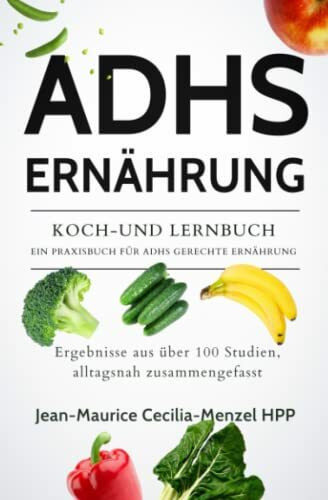 ADHS ERNÄHRUNG - KOCH-UND LERNBUCH - EIN PRAXISBUCH FÜR ADHS GERECHTE ERNÄHRUNG: Ergebnisse aus über 100 Studien, alltagsnah zusammengefasst