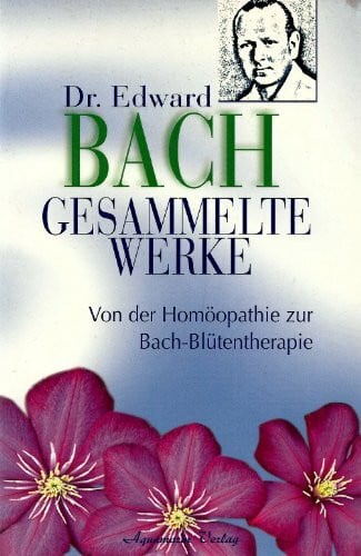 Dr. Edward Bach - Gesammelte Werke: Von der Homöopathie zur Bach-Blütentherapie