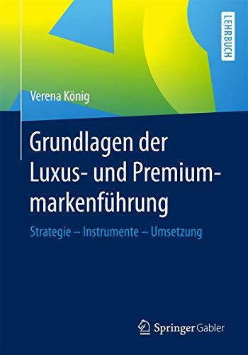 Grundlagen der Luxus- und Premiummarkenführung: Strategie - Instrumente - Umsetzung Grundlagen der Luxus- und Premiummarkenführung: Strategie - Instrumente - Umsetzung