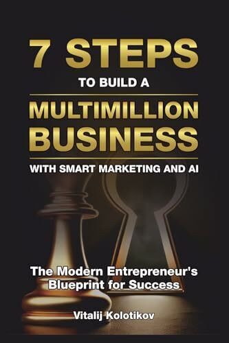 Seven Steps to Build a Multimillion Business with Smart Marketing and AI: The Modern Entrepreneur's Blueprint for Success