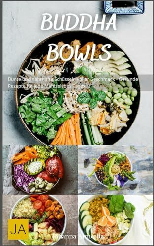 Buddha Bowls: Bunte und nahrhafte Schüsseln voller Geschmack - Gesunde Rezepte für jede Mahlzeit des Tages