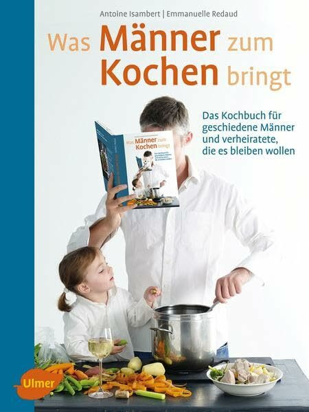 Was Männer zum Kochen bringt: Das Kochbuch für geschiedene Männer und verheiratete, die es bleiben wollen
