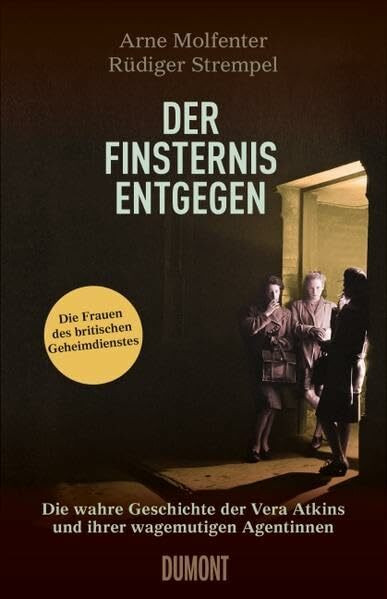 Der Finsternis entgegen: Die wahre Geschichte der Vera Atkins und ihrer mutigen Agentinnen