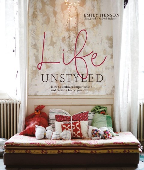 Life Unstyled: How to Embrace Imperfection and Create a Home You Love