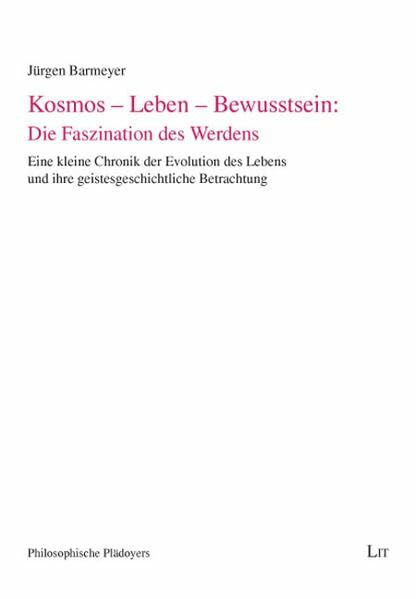 Kosmos - Leben - Bewusstsein: Die Faszination des Werdens: Kleine Chronik des Lebens und ihre geistesgeschichtlichen Betrachtungen (Philosophische Plädoyers)