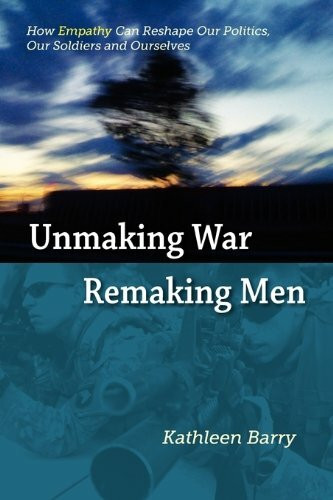 Unmaking War, Remaking Men: How Empathy Can Reshape Our Politics, Our Soldiers and Ourselves