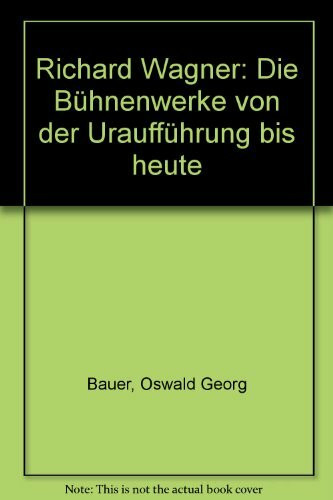 Richard Wagner: Die Bühnenwerke von der Uraufführung bis heute