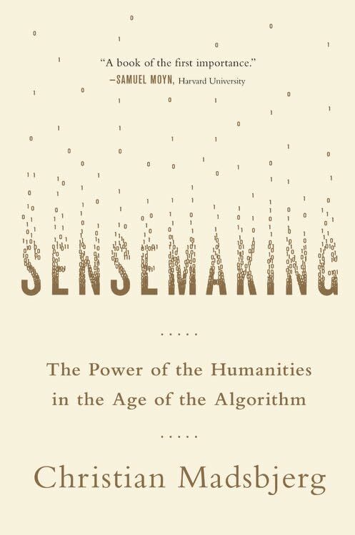 Sensemaking: The Power of the Humanities in the Age of the Algorithm Sensemaking: The Power of the Humanities in the Age of the Algorithm