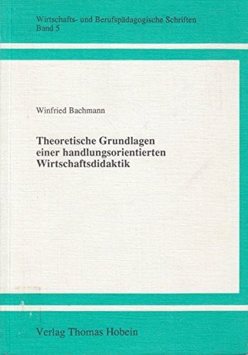 Theoretische Grundlagen einer Handlungsorientierten Wirtschaftsdidaktik (Wirtschafts- und Berufspädagogische Schriften)