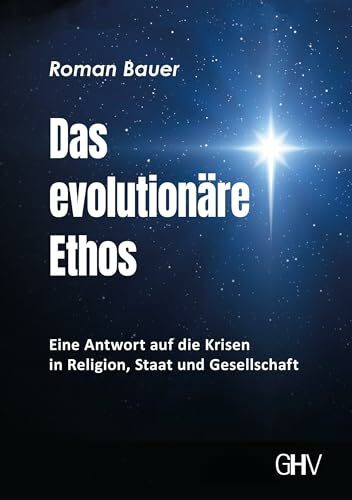 Das evolutionäre Ethos: Eine Antwort auf die Krisen in Religion, Staat und Gesellschaft