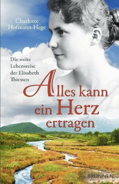 Alles kann ein Herz ertragen: Die weite Lebensreise der Elisabeth Thiessen
