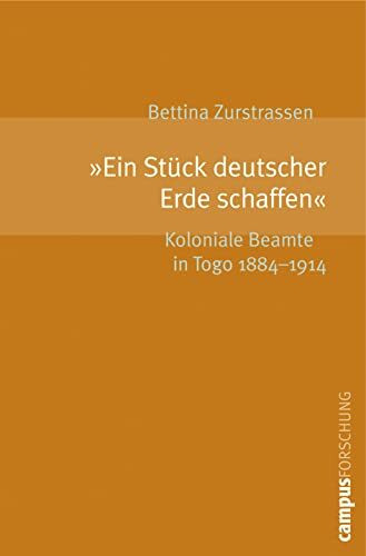 Ein Stück deutscher Erde schaffen: Koloniale Beamte in Togo 1884-1914 (Campus Forschung, 931)