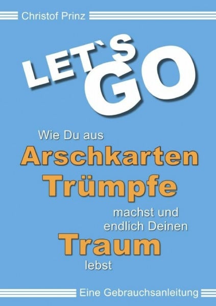 LET`S GO Wie du aus Arschkarten Trümpfe machst und endlich deinen Traum lebst: Eine Gebrauchsanleitung