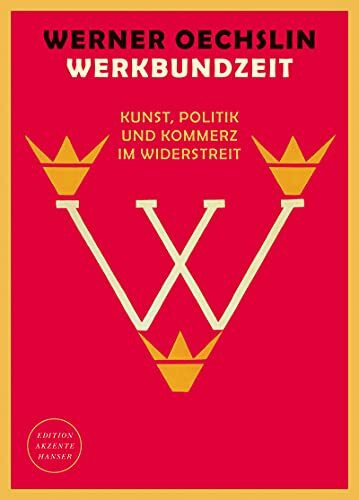 Werkbundzeit: Kunst, Politik und Kommerz im Widerstreit