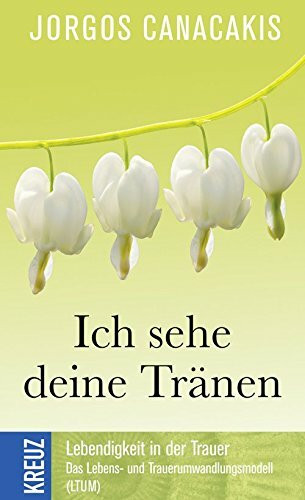 Ich sehe deine Tränen: Lebendigkeit in der Trauer. Die Grundlagen des Lebens- und Trauerumwandlungsmodell (LTUM)