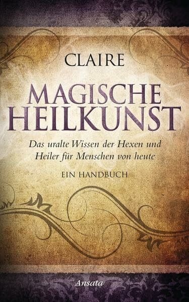 Magische Heilkunst: Das uralte Wissen der Hexen und Heiler für Menschen von heute. Ein Handbuch