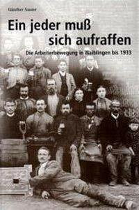 Ein jeder muss sich aufraffen: Die Arbeiterbewegung in Waiblingen bis 1933