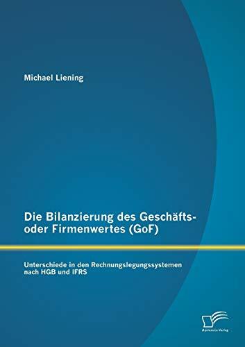 Die Bilanzierung des Geschäfts- oder Firmenwertes (GoF): Unterschiede in den Rechnungslegungssystemen nach Hgb und Ifrs Die Bilanzierung des Geschäfts- oder Firmenwertes (GoF): Unterschiede in den Rechnungslegungssystemen nach Hgb und Ifrs