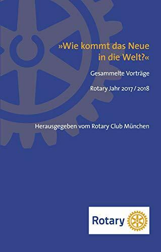 Wie kommt das Neue in die Welt?: Gesammelte Vorträge Rotary Jahr 2017 / 2018