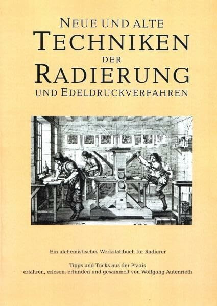 Neue und alte Techniken der Radierung und der Edeldruckverfahren -Vom "Hexenmehl und Drachenblut" zur Fotopolymerschicht - Tipps, Tricks, Anleitungen ... Ein alchemistisches Werkstattbuch