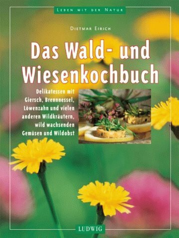 Das Wald- und Wiesenkochbuch. Köstliche Rezepte mit Giersch, Brennnessel, Löwenzahn und vielen anderen Wildkräutern, wild wachsenden Gemüsen und Wildobst