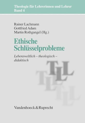 Theologie für Lehrerinnen und Lehrer: Ethische Schlüsselprobleme. Lebensweltlich -systematisch - didaktisch: Bd 4: Lebensweltlich – theologisch – didaktisch