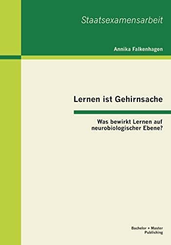 Lernen ist Gehirnsache: Was bewirkt Lernen auf neurobiologischer Ebene? (Staatsexamensarbeit)